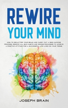 Hardcover Rewire Your Mind: How To Declutter Your Brain and Carry Out A Mind Hacking Process, Remove All Bad Habits and Wrong Paradigms To Achieve Book