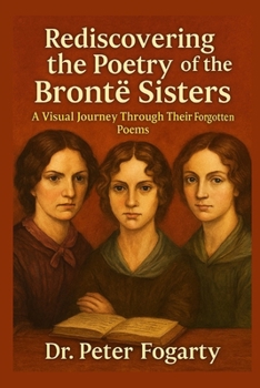 Paperback Rediscovering the Poetry of the Brontë Sisters: A Visual Journey Through Their Forgotten Poems by Dr. Peter Fogarty Book