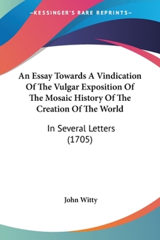 An Essay Towards A Vindication Of The Vulgar Exposition Of The Mosaic History Of The Creation Of The World: In Several Letters