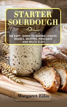 Paperback Starter Sourdough: An Easy Guide to Baking Loaves, Bagels, Muffins, Pancakes and Much Else! Book