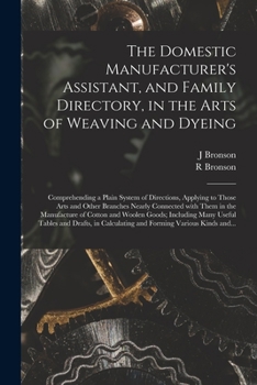 Paperback The Domestic Manufacturer's Assistant, and Family Directory, in the Arts of Weaving and Dyeing: Comprehending a Plain System of Directions, Applying t Book