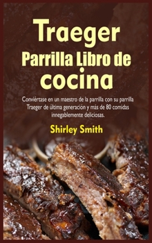 Traeger Parrilla Libro de cocina: Conviértase en un maestro de la parrilla con su parrilla Traeger de última generación y más ... innegablemente deliciosas