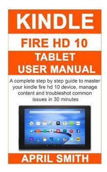 Paperback Kindle Fire HD 10 Tablet User Manual: A Complete Step by Step Guide to Master Your Kindle Fire HD 10 Device, Manage Content and Troubleshot Common Iss Book
