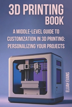 Paperback 3D Printing Book: "A Middle-Level Guide to Customization in 3D Printing: Personalizing Your Projects" Book