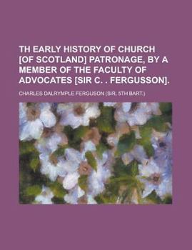 Th Early History of Church [Of Scotland] Patronage, by a Member of the Faculty of Advocates [Sir C. . Fergusson]