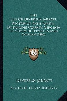 Paperback The Life Of Devereux Jarratt, Rector Of Bath Parish, Dinwiddie County, Virginia: In A Series Of Letters To John Coleman (1806) Book