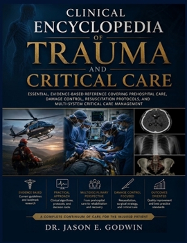 Clinical Encyclopedia of Trauma and Critical Care: Essential, Evidence-Based Reference Covering Prehospital Care, Damage Control, Resuscitation Protocols, and Multi-System Critical Care Management