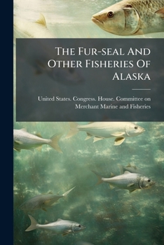 Paperback The Fur-seal And Other Fisheries Of Alaska: Investigation ... Report From The Committee On Merchant Marine And Fisheries Of The House Of Representativ Book