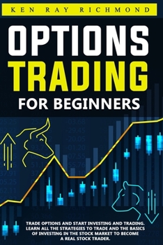 Options Trading For Beginners: How To Trade Options, Start Investing and Trading. Learn All The Strategies To Trade and The Basics Of Investing In The Stock Market To Become A Real Stock Trader.