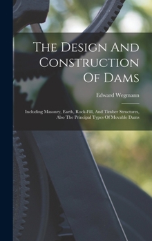 Hardcover The Design And Construction Of Dams: Including Masonry, Earth, Rock-fill, And Timber Structures, Also The Principal Types Of Movable Dams Book