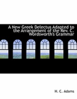 A New Greek Delectus Adapted to the Arrangement of the Rev C Wordsworth's Grammar