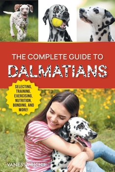 Paperback The Complete Guide to Dalmatians: Selecting, Raising, Training, Exercising, Feeding, Bonding with, and Loving Your New Dalmatian Puppy Book