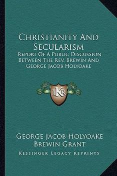 Christianity And Secularism: Report Of A Public Discussion Between The Rev. Brewin And George Jacob Holyoake