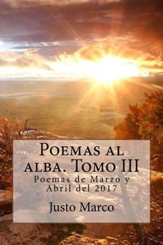 Paperback Poemas al alba. Tomo III: Poemas de Marzo y Abril del 2017 [Spanish] Book