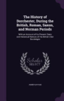 Hardcover The History of Dorchester, During the British, Roman, Saxon, and Norman Periods: With an Account of Its Present State and Historical Notices of the Br Book