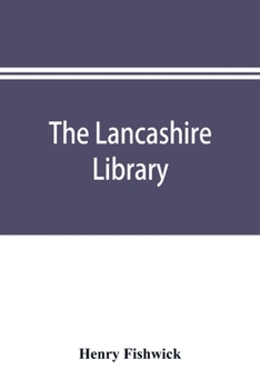 The Lancashire Library; a Bibliographical Account of Books on Topography, Biography, History, Science, and Miscellaneous Literature Relating to the County Palatine, Including an Account of Lancashire 