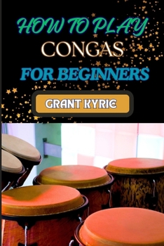HOW TO PLAY CONGAS FOR BEGINNERS: Step-By-Step Techniques, Rhythms, And Drumming Patterns For Absolute Starters