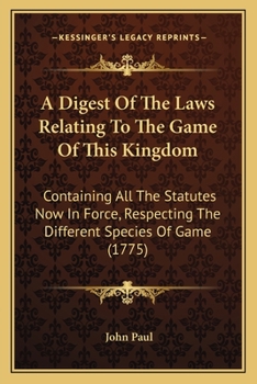 Paperback A Digest Of The Laws Relating To The Game Of This Kingdom: Containing All The Statutes Now In Force, Respecting The Different Species Of Game (1775) Book