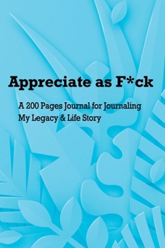 Appreciate as F*ck: A 200 Pages Journal for Journaling My Legacy & Life Story