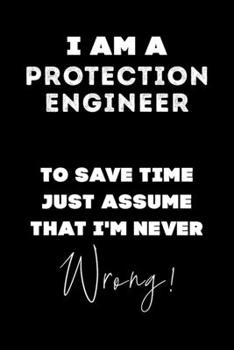 I Am A Protection Engineer To Save Time Just Assume That I'm Never Wrong!: Lined Job Journal, 120 Pages, 6x9, Soft Cover, Matte Finish, Funny Job Notebook, Funny Gift