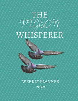 The Pigeon Whisperer Weekly Planner 2020: Pigeon Lover Gift Idea For Homer Pigeon Mom Dad, Homing Pigeon, Men & Women Uncle Aunt | Weekly Planner ... To Do List & Notes Sections | Calendar Views