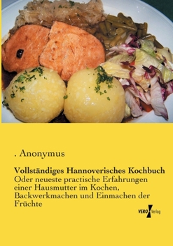 Paperback Vollständiges Hannoverisches Kochbuch: Oder neueste practische Erfahrungen einer Hausmutter im Kochen, Backwerkmachen und Einmachen der Früchte [German] Book