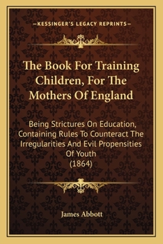 Paperback The Book For Training Children, For The Mothers Of England: Being Strictures On Education, Containing Rules To Counteract The Irregularities And Evil Book