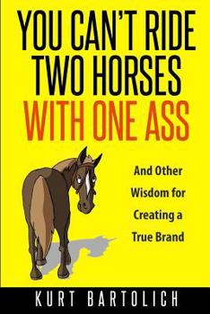 You Can't Ride Two Horses with One Ass: And Other Ways of Thinking That Will Help You Protect Your Brand