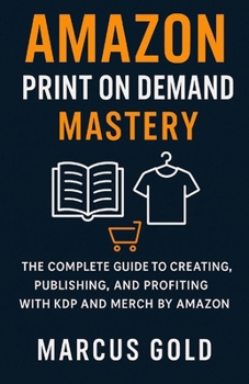 Amazon Print on Demand Mastery: The Complete Guide to Creating, Publishing, and Profiting with KDP and Merch by Amazon
