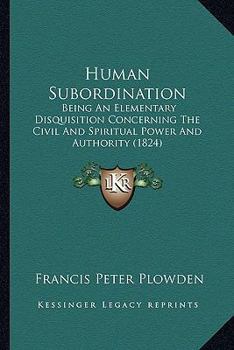 Human Subordination: Being An Elementary Disquisition Concerning The Civil And Spiritual Power And Authority