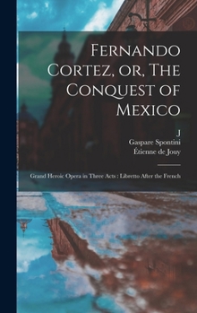 Hardcover Fernando Cortez, or, The Conquest of Mexico: Grand Heroic Opera in Three Acts: Libretto After the French Book