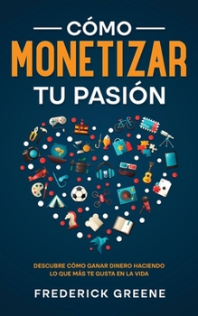 Paperback Cómo Monetizar tu Pasión: Descubre Cómo Ganar Dinero Haciendo lo que más te Gusta en la Vida [Spanish] Book