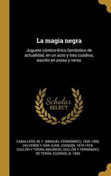 La magia negra: Juguete c�mico-l�rico fant�stico de actualidad, en un acto y tres cuadros, escrito en prosa y verso