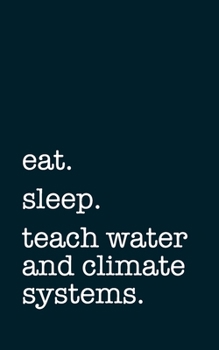 eat. sleep. teach water and climate systems. - Lined Notebook: Writing Journal