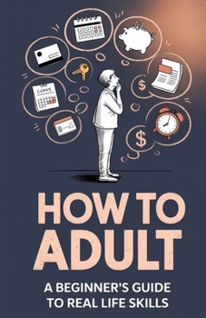 HOW TO ADULT: A Beginner’s Guide to Real Life Skills