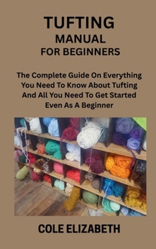 TUFTING MANUAL FOR BEGINNERS: The Complete Guide On Everything You Need To Know About Tufting And All You Need To Get Started Even As A Beginner