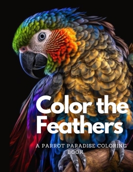Color the Feathers: A Parrot Paradise Coloring Book For Adults: Stress Relieving Fun Parrot Designs