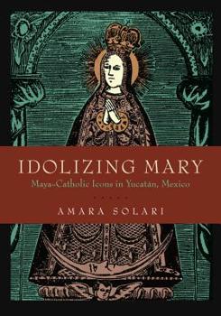 Hardcover Idolizing Mary: Maya-Catholic Icons in Yucatán, Mexico Book