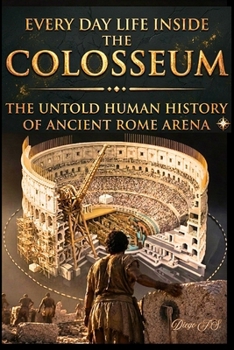 Every Day Life Inside The Colosseum.: The Secret Lives of the Colosseum's Gladiators and Doctors. From Female Fighters to Galen's Surgery — The Untold ... Rome's Arena. (Secrets Of Ancient Rome)