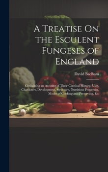 A Treatise on the Esculent Funguses of England, Containing an Account of Their Classical History, Uses, Characters, Development, Structure, Nutritious Properties, Modes of Cooking and Preserving, &c