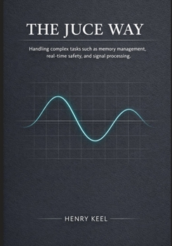 Paperback The JUCE Way: Handling complex tasks such as memory management, real-time safety, and signal processing Book
