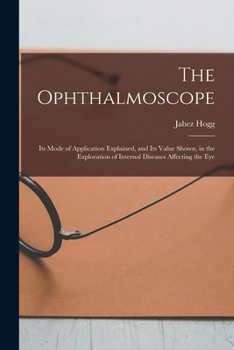 Paperback The Ophthalmoscope: Its Mode of Application Explained, and Its Value Shown, in the Exploration of Internal Diseases Affecting the Eye Book