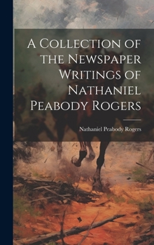 Hardcover A Collection of the Newspaper Writings of Nathaniel Peabody Rogers Book