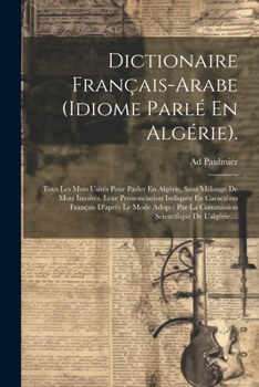Paperback Dictionaire Français-arabe (idiome Parlé En Algérie).: Tous Les Mots Usités Pour Parler En Algérie, Sans Mélange De Mots Inusités. Leur Prononciation [French] Book