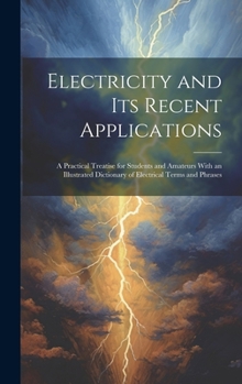 Hardcover Electricity and Its Recent Applications: A Practical Treatise for Students and Amateurs With an Illustrated Dictionary of Electrical Terms and Phrases Book