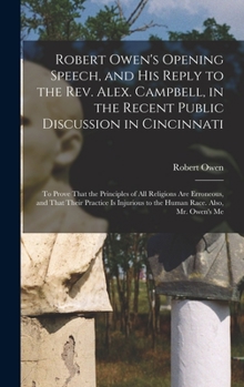 Hardcover Robert Owen's Opening Speech, and His Reply to the Rev. Alex. Campbell, in the Recent Public Discussion in Cincinnati: To Prove That the Principles of Book