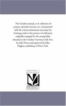 Paperback The Ursuline Manual, or a Collection of Prayers, Spiritual Exercises, Etc., Interspersed with the Various Instructions Necessary for Forming Youth to Book