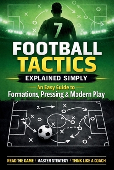 Football Tactics Explained Simply: An Easy-to-Understand Guide to Formations, Pressing, and Modern Play (The Complete Football Tactics Series)