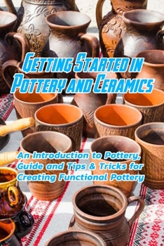 Paperback Getting Started in Pottery and Ceramics: An Introduction to Pottery, Guide and Tips & Tricks for Creating Functional Pottery: Create and Sell Practica Book