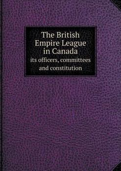 The British Empire League in Canada Its Officers, Committees and Constitution
